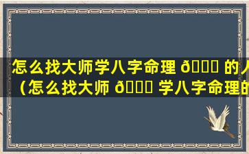 怎么找大师学八字命理 🐕 的人（怎么找大师 🐛 学八字命理的人呢）